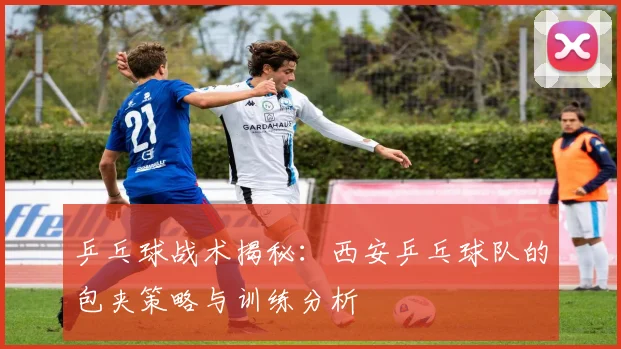乒乓球战术揭秘：西安乒乓球队的包夹策略与训练分析
