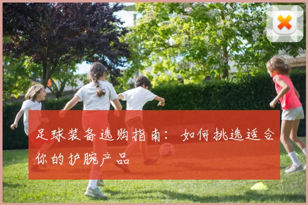 足球装备选购指南：如何挑选适合你的护腕产品