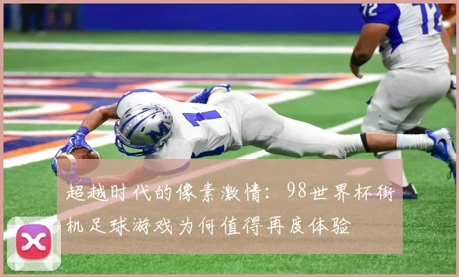 超越时代的像素激情：98世界杯街机足球游戏为何值得再度体验