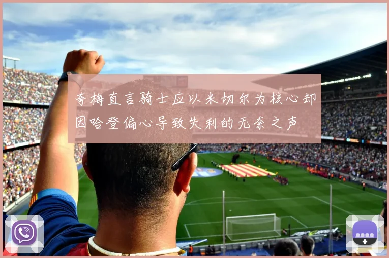 夸梅直言骑士应以米切尔为核心却因哈登偏心导致失利的无奈之声