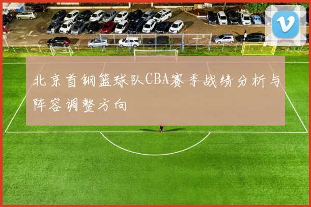 北京首钢篮球队CBA赛季战绩分析与阵容调整方向
