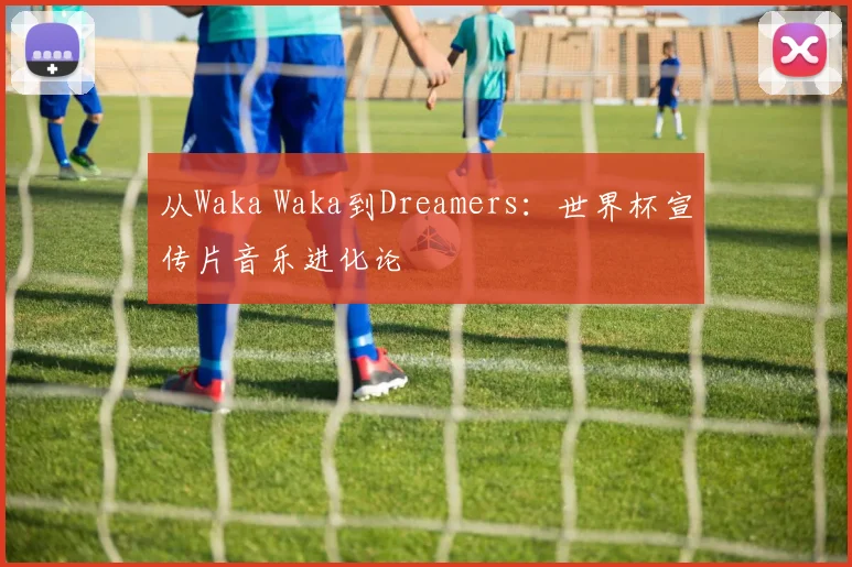 从Waka Waka到Dreamers：世界杯宣传片音乐进化论
