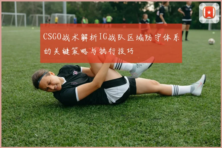 CSGO战术解析IG战队区域防守体系的关键策略与执行技巧