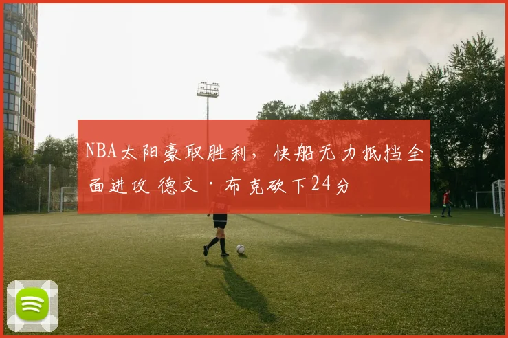 NBA太阳豪取胜利，快船无力抵挡全面进攻 德文·布克砍下24分