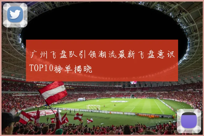 广州飞盘队引领潮流最新飞盘意识TOP10榜单揭晓