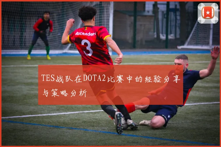 TES战队在DOTA2比赛中的经验分享与策略分析