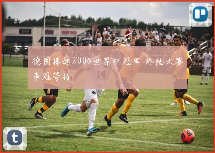 德国捧起2006世界杯冠军 终结大赛争冠等待