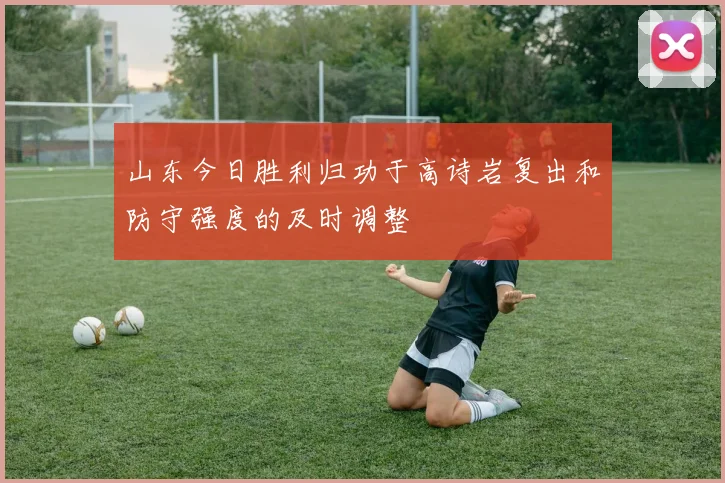 山东今日胜利归功于高诗岩复出和防守强度的及时调整