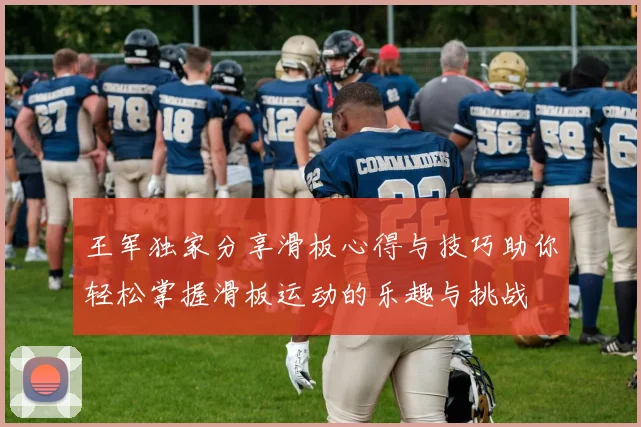 王军独家分享滑板心得与技巧助你轻松掌握滑板运动的乐趣与挑战
