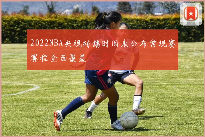 2022NBA央视转播时间表公布常规赛赛程全面覆盖