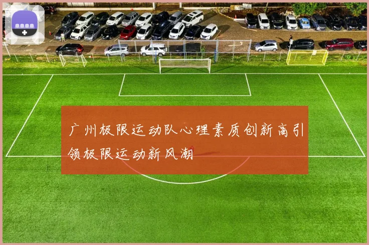 广州极限运动队心理素质创新高引领极限运动新风潮