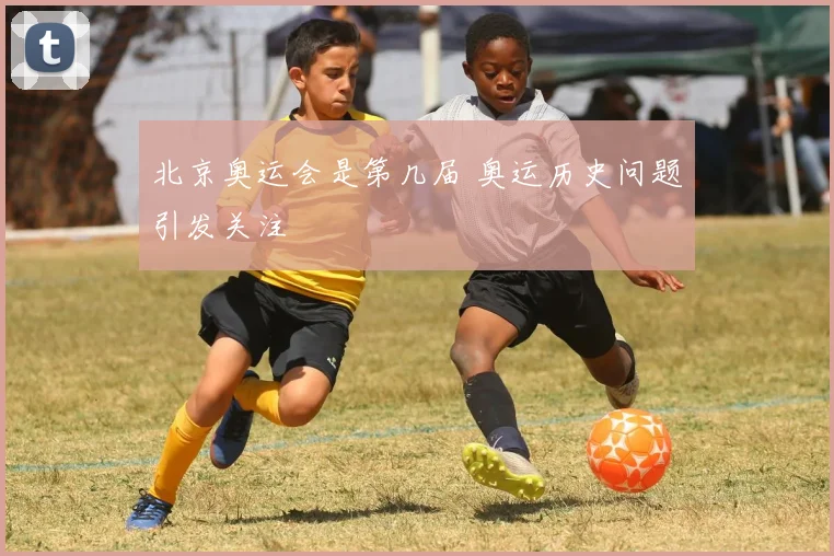 北京奥运会是第几届 奥运历史问题引发关注