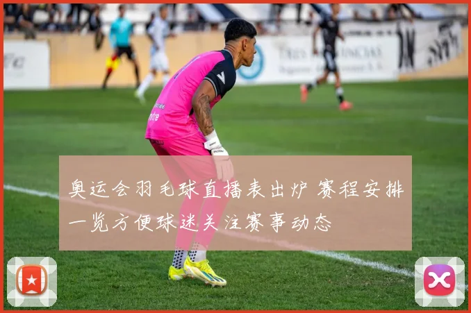 奥运会羽毛球直播表出炉 赛程安排一览方便球迷关注赛事动态