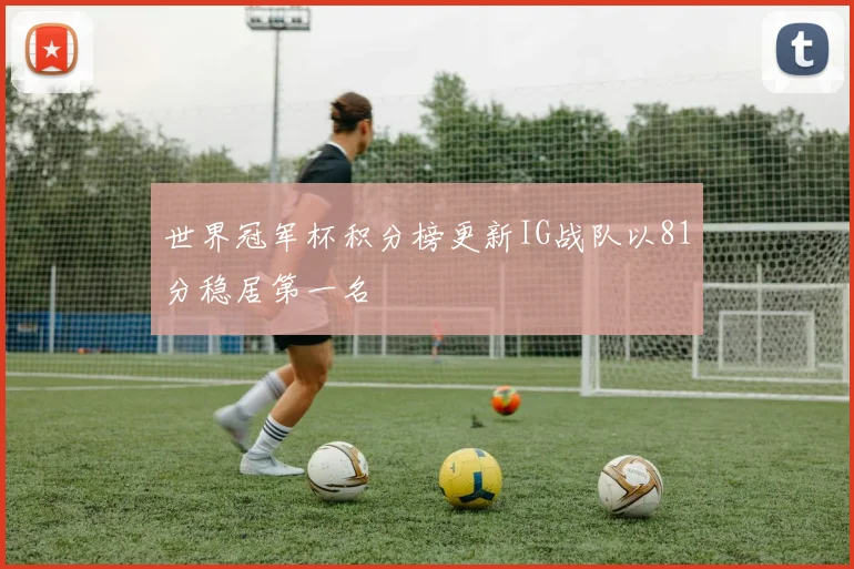 世界冠军杯积分榜更新IG战队以81分稳居第一名