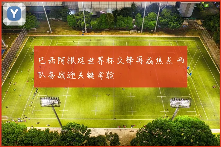巴西阿根廷世界杯交锋再成焦点 两队备战迎关键考验