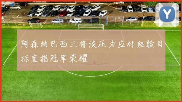 阿森纳巴西三将谈压力应对经验目标直指冠军荣耀